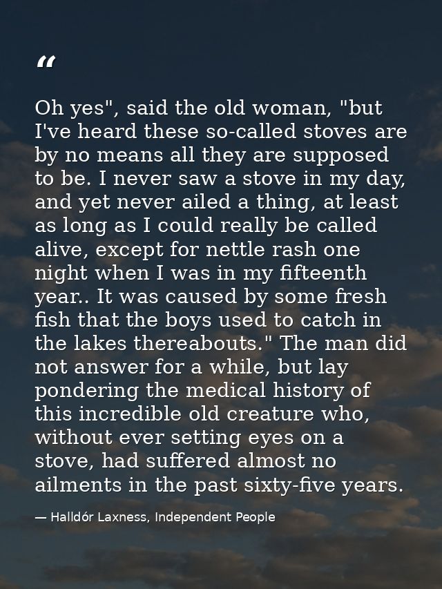 Oh yes", said the old woman, "but I've heard these so-called stoves are by no means all they are supposed to be. I never — Halldór Laxness, Independent People