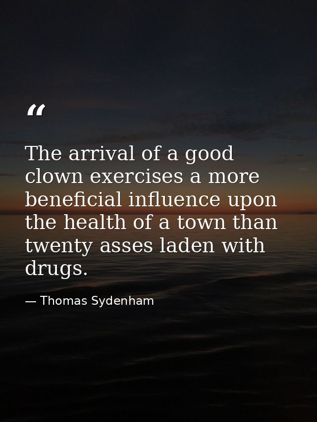 The arrival of a good clown exercises a more beneficial influence upon the health of a town than twenty asses laden with — Thomas Sydenham