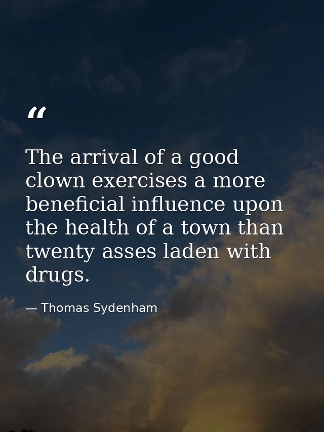 The arrival of a good clown exercises a more beneficial influence upon the health of a town than twenty asses laden with — Thomas Sydenham