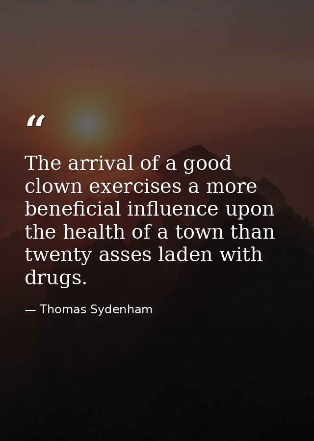 The arrival of a good clown exercises a more beneficial influence upon the health of a town than twenty asses laden with — Thomas Sydenham