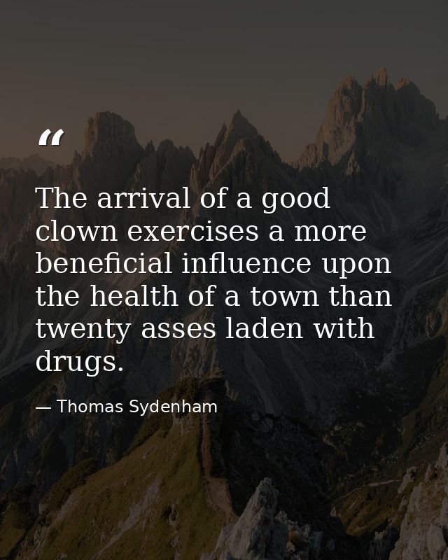 The arrival of a good clown exercises a more beneficial influence upon the health of a town than twenty asses laden with — Thomas Sydenham
