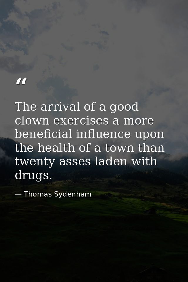 The arrival of a good clown exercises a more beneficial influence upon the health of a town than twenty asses laden with — Thomas Sydenham
