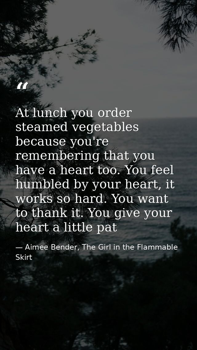 At lunch you order steamed vegetables because you're remembering that you have a heart too. You feel humbled by your hea — Aimee Bender, The Girl in the Flammable Skirt