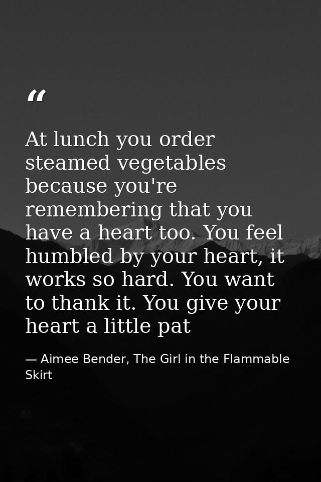 At lunch you order steamed vegetables because you're remembering that you have a heart too. You feel humbled by your hea — Aimee Bender, The Girl in the Flammable Skirt