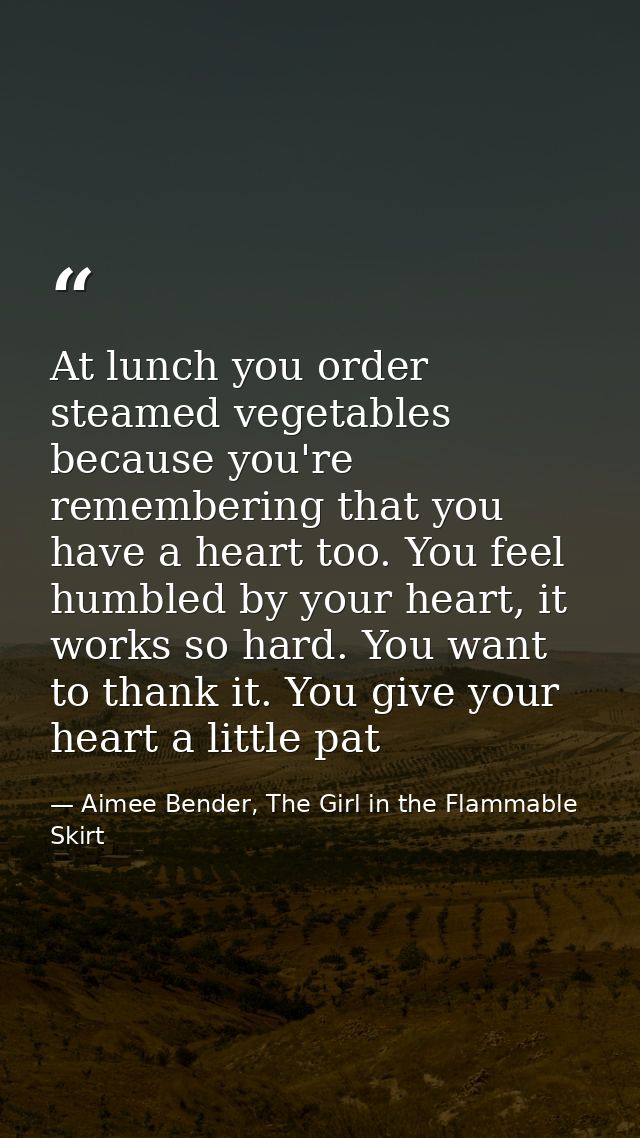 At lunch you order steamed vegetables because you're remembering that you have a heart too. You feel humbled by your hea — Aimee Bender, The Girl in the Flammable Skirt