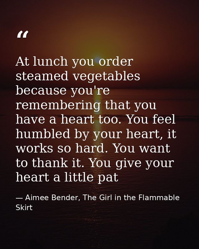 At lunch you order steamed vegetables because you're remembering that you have a heart too. You feel humbled by your hea — Aimee Bender, The Girl in the Flammable Skirt