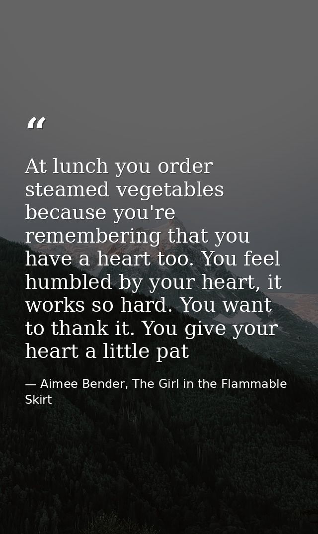 At lunch you order steamed vegetables because you're remembering that you have a heart too. You feel humbled by your hea — Aimee Bender, The Girl in the Flammable Skirt