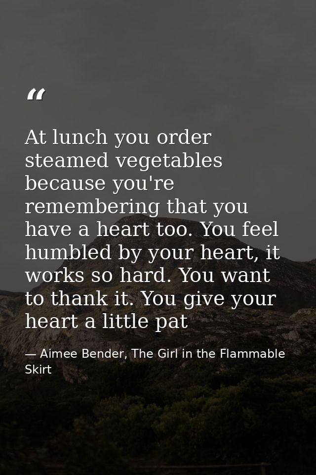 At lunch you order steamed vegetables because you're remembering that you have a heart too. You feel humbled by your hea — Aimee Bender, The Girl in the Flammable Skirt
