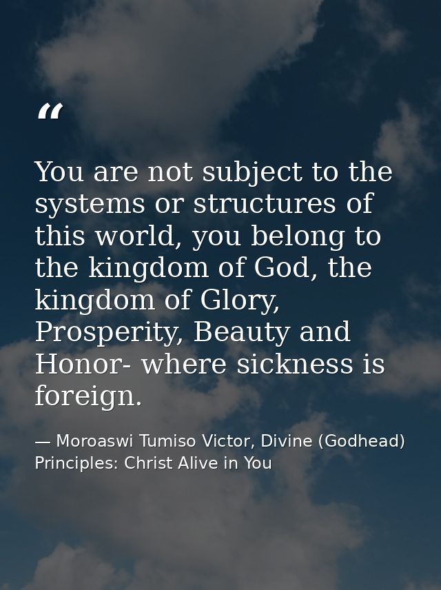 You are not subject to the systems or structures of this world, you belong to the kingdom of God, the kingdom of Glory,  — Moroaswi Tumiso Victor, Divine (Godhead) Principles: Christ Alive in You
