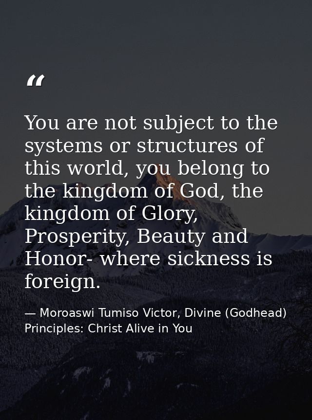 You are not subject to the systems or structures of this world, you belong to the kingdom of God, the kingdom of Glory,  — Moroaswi Tumiso Victor, Divine (Godhead) Principles: Christ Alive in You