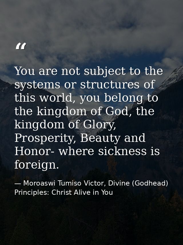 You are not subject to the systems or structures of this world, you belong to the kingdom of God, the kingdom of Glory,  — Moroaswi Tumiso Victor, Divine (Godhead) Principles: Christ Alive in You