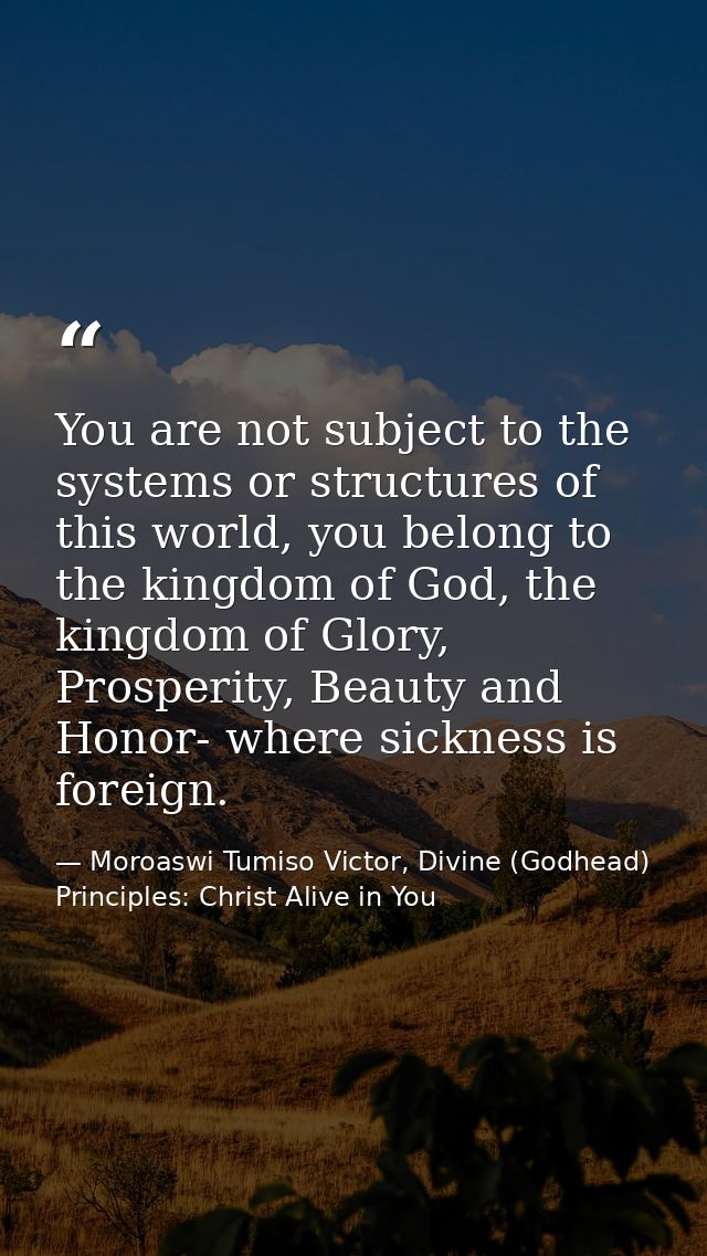 You are not subject to the systems or structures of this world, you belong to the kingdom of God, the kingdom of Glory,  — Moroaswi Tumiso Victor, Divine (Godhead) Principles: Christ Alive in You