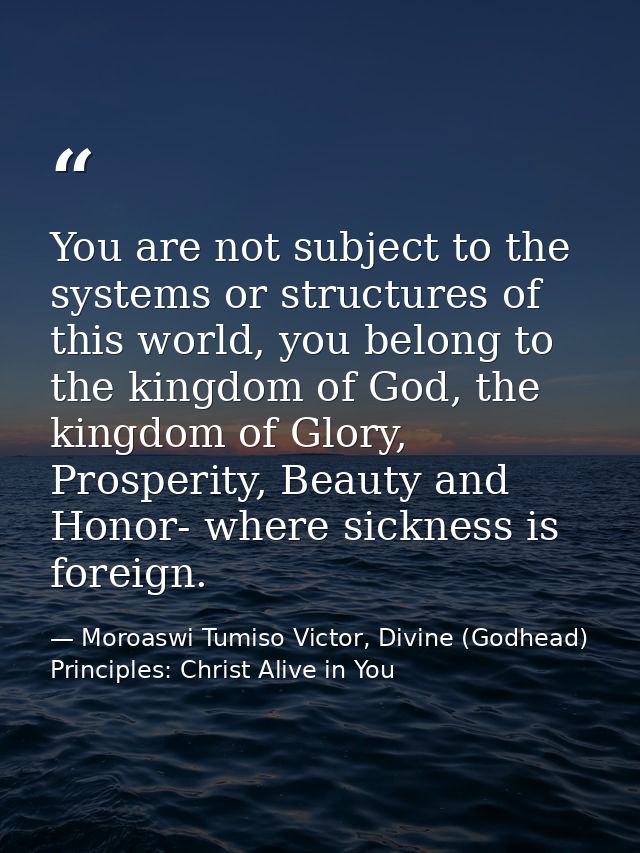 You are not subject to the systems or structures of this world, you belong to the kingdom of God, the kingdom of Glory,  — Moroaswi Tumiso Victor, Divine (Godhead) Principles: Christ Alive in You