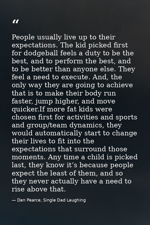 People usually live up to their expectations. The kid picked first for dodgeball feels a duty to be the best, and to per — Dan Pearce, Single Dad Laughing