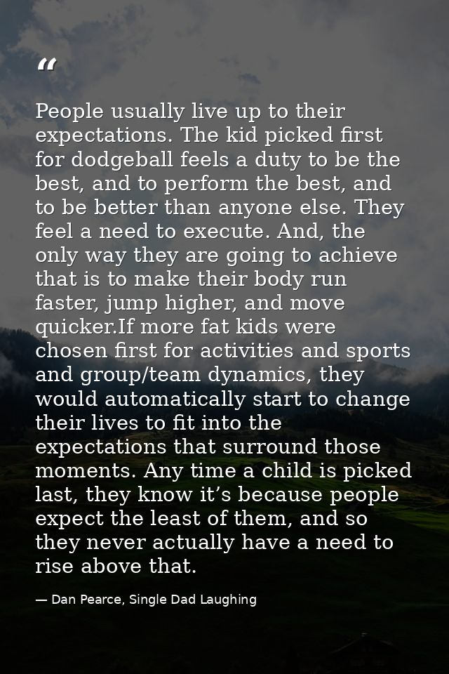 People usually live up to their expectations. The kid picked first for dodgeball feels a duty to be the best, and to per — Dan Pearce, Single Dad Laughing