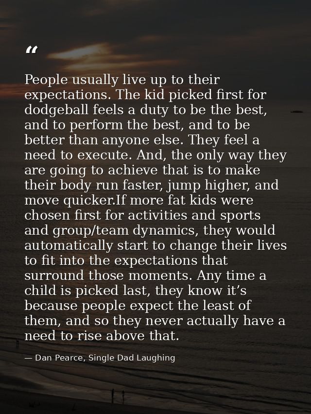 People usually live up to their expectations. The kid picked first for dodgeball feels a duty to be the best, and to per — Dan Pearce, Single Dad Laughing