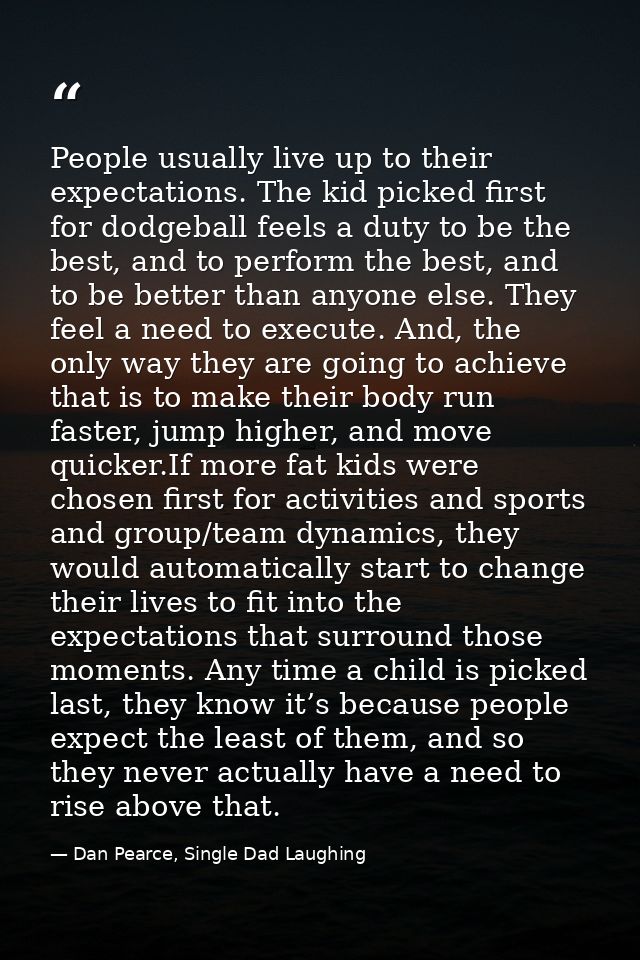 People usually live up to their expectations. The kid picked first for dodgeball feels a duty to be the best, and to per — Dan Pearce, Single Dad Laughing
