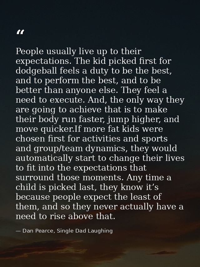 People usually live up to their expectations. The kid picked first for dodgeball feels a duty to be the best, and to per — Dan Pearce, Single Dad Laughing