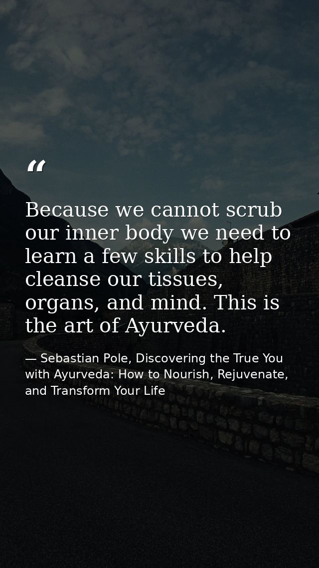 Because we cannot scrub our inner body we need to learn a few skills to help cleanse our tissues, organs, and mind. This — Sebastian Pole, Discovering the True You with Ayurveda: How to Nourish, Rejuvenate, and Transform Your Life
