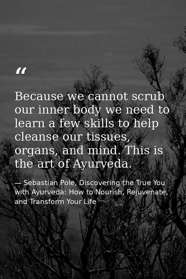 Because we cannot scrub our inner body we need to learn a few skills to help cleanse our tissues, organs, and mind. This — Sebastian Pole, Discovering the True You with Ayurveda: How to Nourish, Rejuvenate, and Transform Your Life