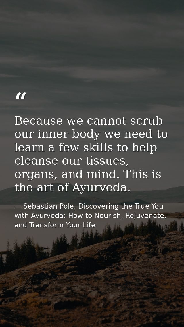 Because we cannot scrub our inner body we need to learn a few skills to help cleanse our tissues, organs, and mind. This — Sebastian Pole, Discovering the True You with Ayurveda: How to Nourish, Rejuvenate, and Transform Your Life
