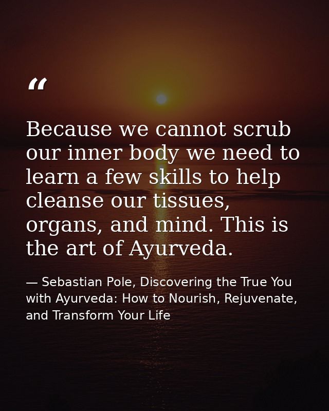 Because we cannot scrub our inner body we need to learn a few skills to help cleanse our tissues, organs, and mind. This — Sebastian Pole, Discovering the True You with Ayurveda: How to Nourish, Rejuvenate, and Transform Your Life