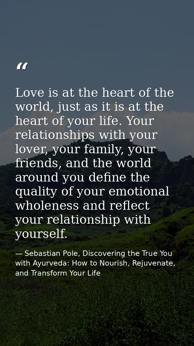 Love is at the heart of the world, just as it is at the heart of your life. Your relationships with your lover, your fam — Sebastian Pole, Discovering the True You with Ayurveda: How to Nourish, Rejuvenate, and Transform Your Life