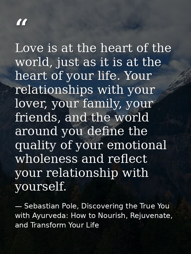 Love is at the heart of the world, just as it is at the heart of your life. Your relationships with your lover, your fam — Sebastian Pole, Discovering the True You with Ayurveda: How to Nourish, Rejuvenate, and Transform Your Life