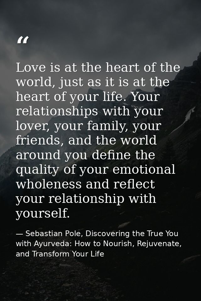 Love is at the heart of the world, just as it is at the heart of your life. Your relationships with your lover, your fam — Sebastian Pole, Discovering the True You with Ayurveda: How to Nourish, Rejuvenate, and Transform Your Life