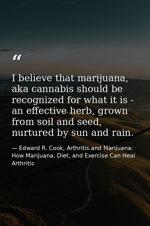 I believe that marijuana, aka cannabis should be recognized for what it is - an effective herb, grown from soil and seed — Edward R. Cook, Arthritis and Marijuana: How Marijuana, Diet, and Exercise Can Heal Arthritis