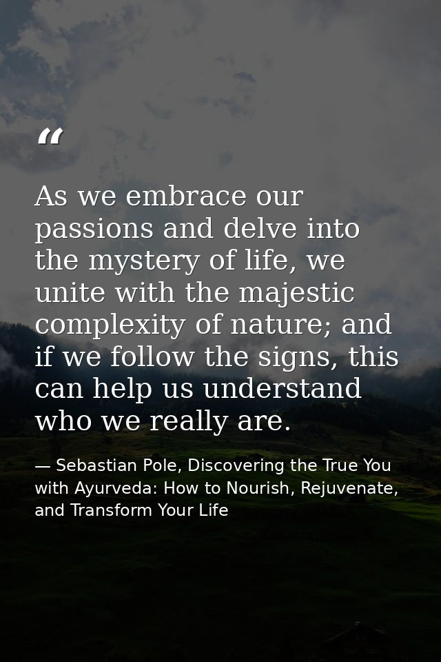 As we embrace our passions and delve into the mystery of life, we unite with the majestic complexity of nature; and if w — Sebastian Pole, Discovering the True You with Ayurveda: How to Nourish, Rejuvenate, and Transform Your Life