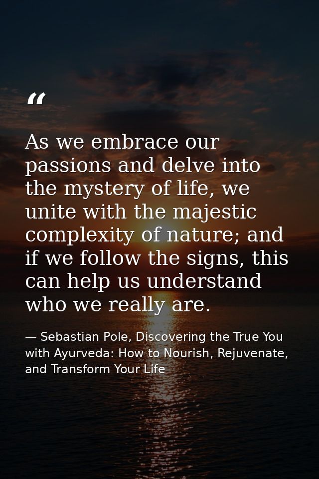 As we embrace our passions and delve into the mystery of life, we unite with the majestic complexity of nature; and if w — Sebastian Pole, Discovering the True You with Ayurveda: How to Nourish, Rejuvenate, and Transform Your Life