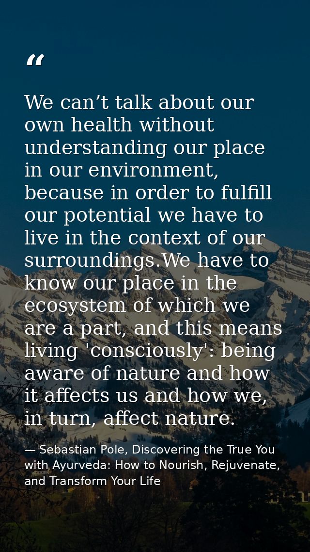 We can’t talk about our own health without understanding our place in our environment, because in order to fulfill our p — Sebastian Pole, Discovering the True You with Ayurveda: How to Nourish, Rejuvenate, and Transform Your Life