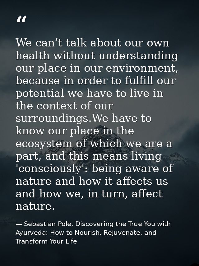 We can’t talk about our own health without understanding our place in our environment, because in order to fulfill our p — Sebastian Pole, Discovering the True You with Ayurveda: How to Nourish, Rejuvenate, and Transform Your Life