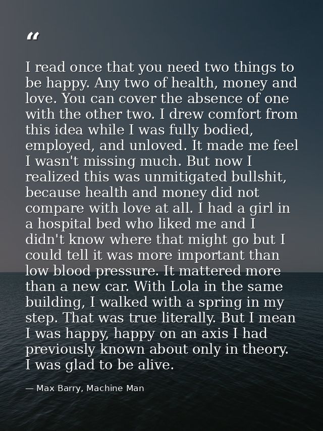 I read once that you need two things to be happy. Any two of health, money and love. You can cover the absence of one wi — Max Barry, Machine Man