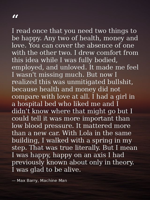 I read once that you need two things to be happy. Any two of health, money and love. You can cover the absence of one wi — Max Barry, Machine Man
