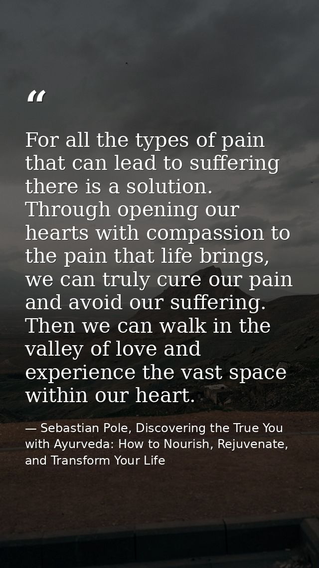 For all the types of pain that can lead to suffering there is a solution. Through opening our hearts with compassion to  — Sebastian Pole, Discovering the True You with Ayurveda: How to Nourish, Rejuvenate, and Transform Your Life