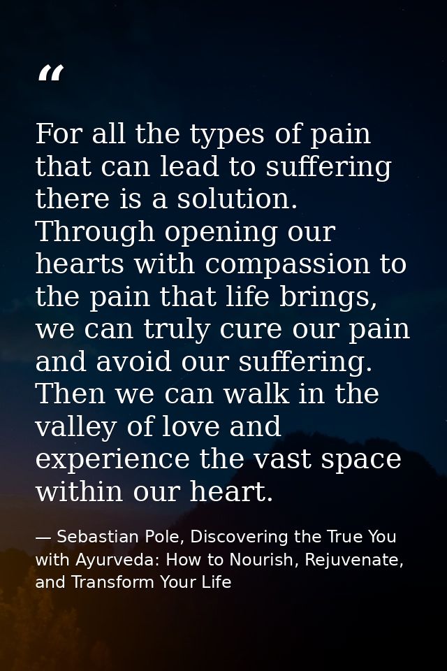For all the types of pain that can lead to suffering there is a solution. Through opening our hearts with compassion to  — Sebastian Pole, Discovering the True You with Ayurveda: How to Nourish, Rejuvenate, and Transform Your Life
