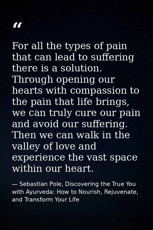 For all the types of pain that can lead to suffering there is a solution. Through opening our hearts with compassion to  — Sebastian Pole, Discovering the True You with Ayurveda: How to Nourish, Rejuvenate, and Transform Your Life
