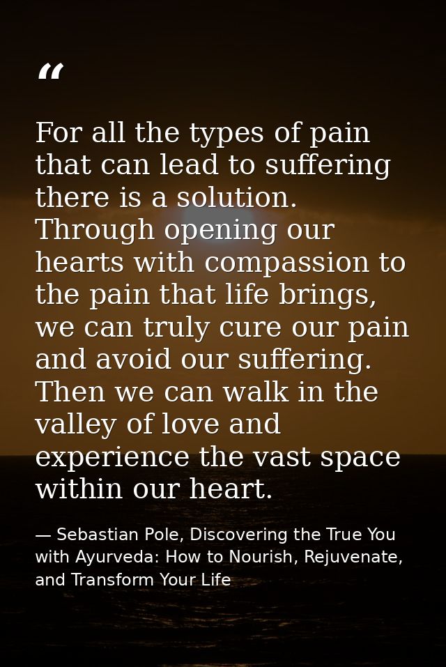 For all the types of pain that can lead to suffering there is a solution. Through opening our hearts with compassion to  — Sebastian Pole, Discovering the True You with Ayurveda: How to Nourish, Rejuvenate, and Transform Your Life