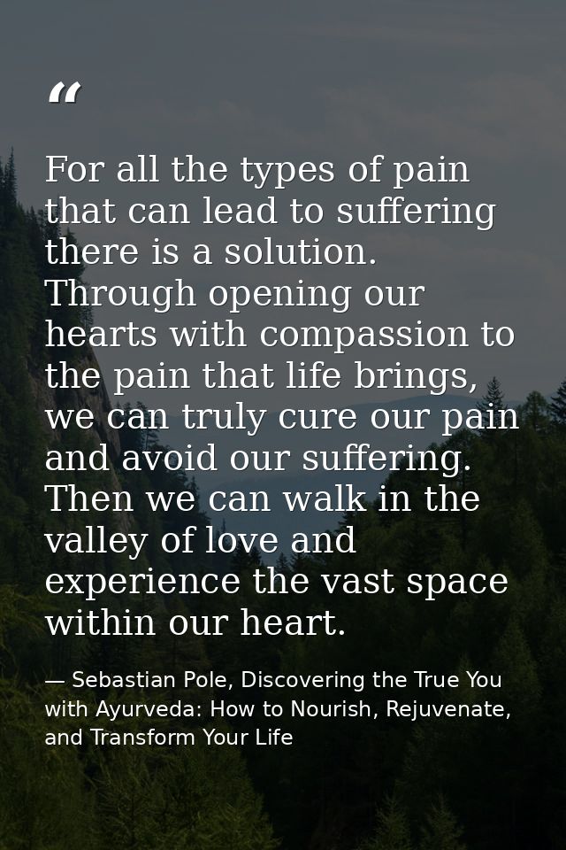 For all the types of pain that can lead to suffering there is a solution. Through opening our hearts with compassion to  — Sebastian Pole, Discovering the True You with Ayurveda: How to Nourish, Rejuvenate, and Transform Your Life