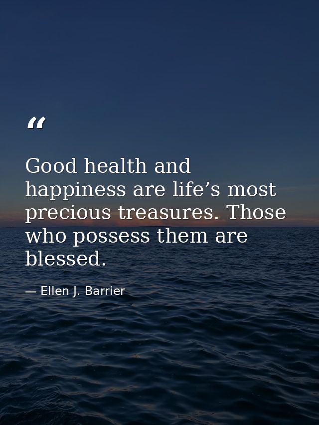 Good health and happiness are life’s most precious treasures. Those who possess them are blessed. — Ellen J. Barrier