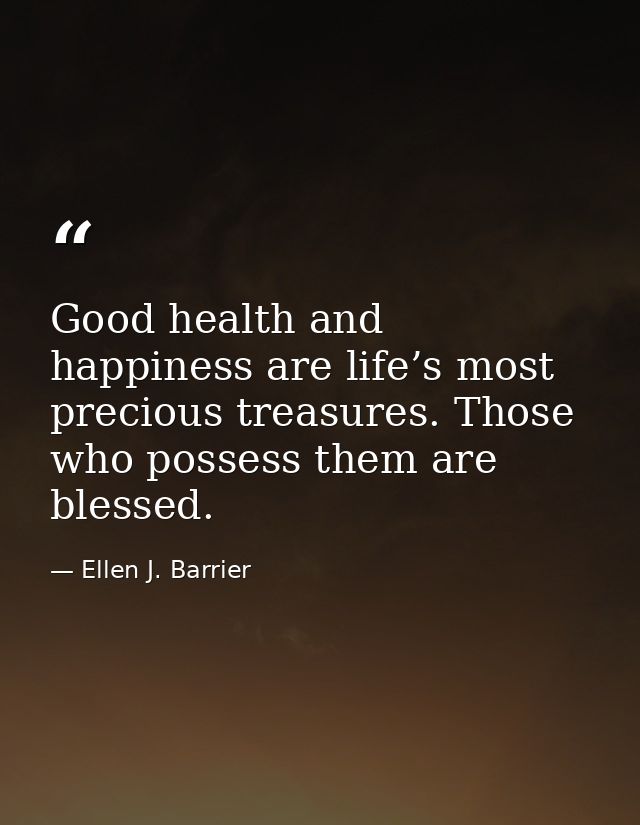 Good health and happiness are life’s most precious treasures. Those who possess them are blessed. — Ellen J. Barrier