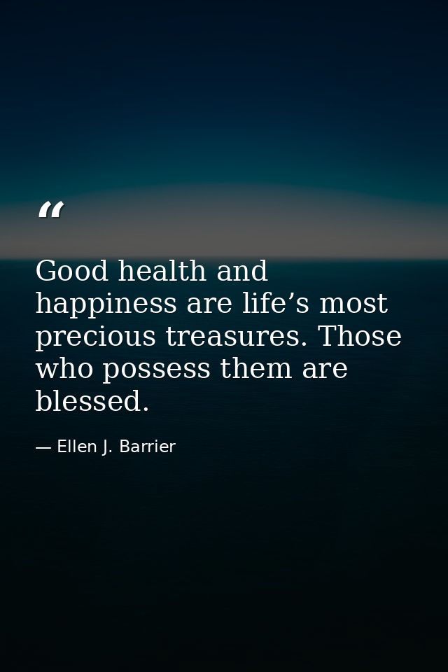 Good health and happiness are life’s most precious treasures. Those who possess them are blessed. — Ellen J. Barrier