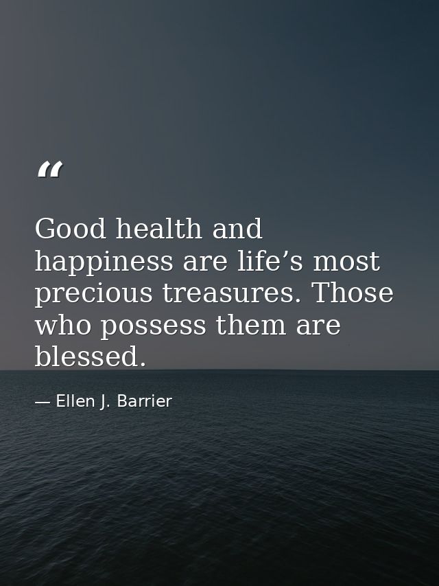 Good health and happiness are life’s most precious treasures. Those who possess them are blessed. — Ellen J. Barrier