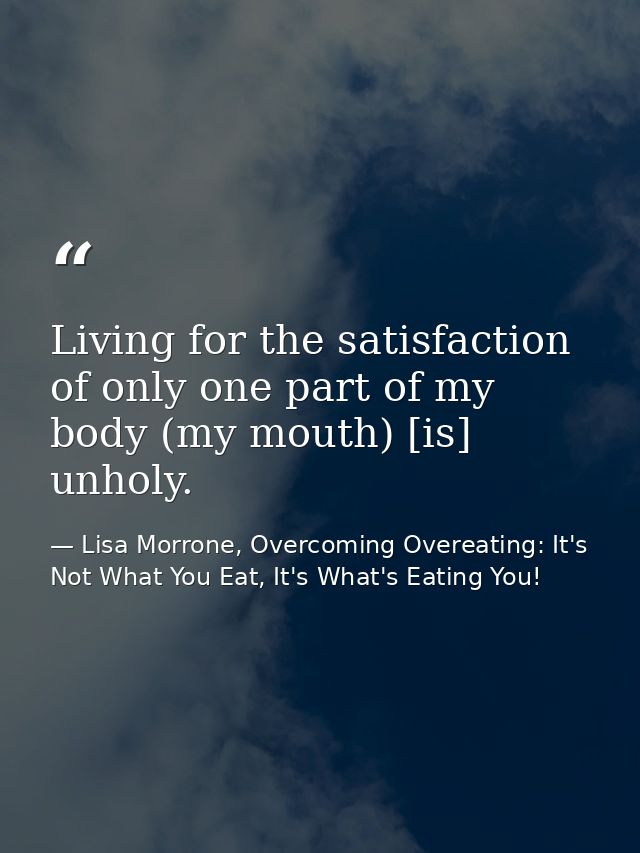 Living for the satisfaction of only one part of my body (my mouth) [is] unholy. — Lisa Morrone, Overcoming Overeating: It's Not What You Eat, It's What's Eating You!
