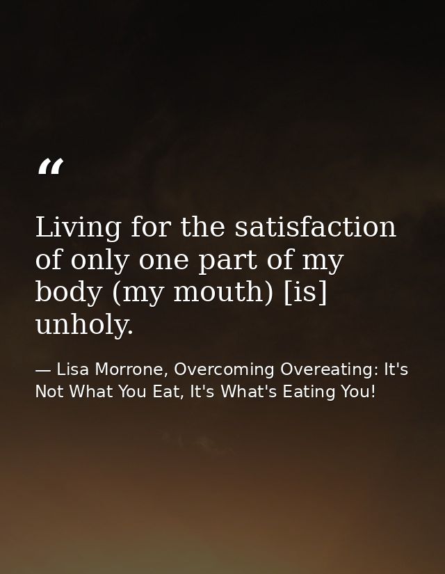 Living for the satisfaction of only one part of my body (my mouth) [is] unholy. — Lisa Morrone, Overcoming Overeating: It's Not What You Eat, It's What's Eating You!