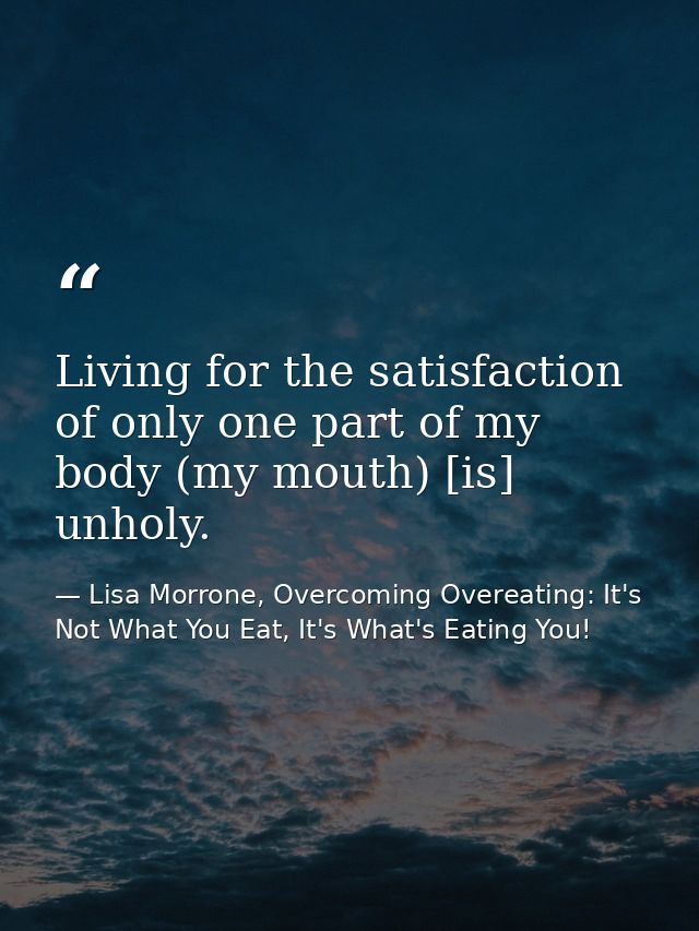 Living for the satisfaction of only one part of my body (my mouth) [is] unholy. — Lisa Morrone, Overcoming Overeating: It's Not What You Eat, It's What's Eating You!