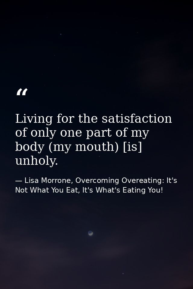 Living for the satisfaction of only one part of my body (my mouth) [is] unholy. — Lisa Morrone, Overcoming Overeating: It's Not What You Eat, It's What's Eating You!
