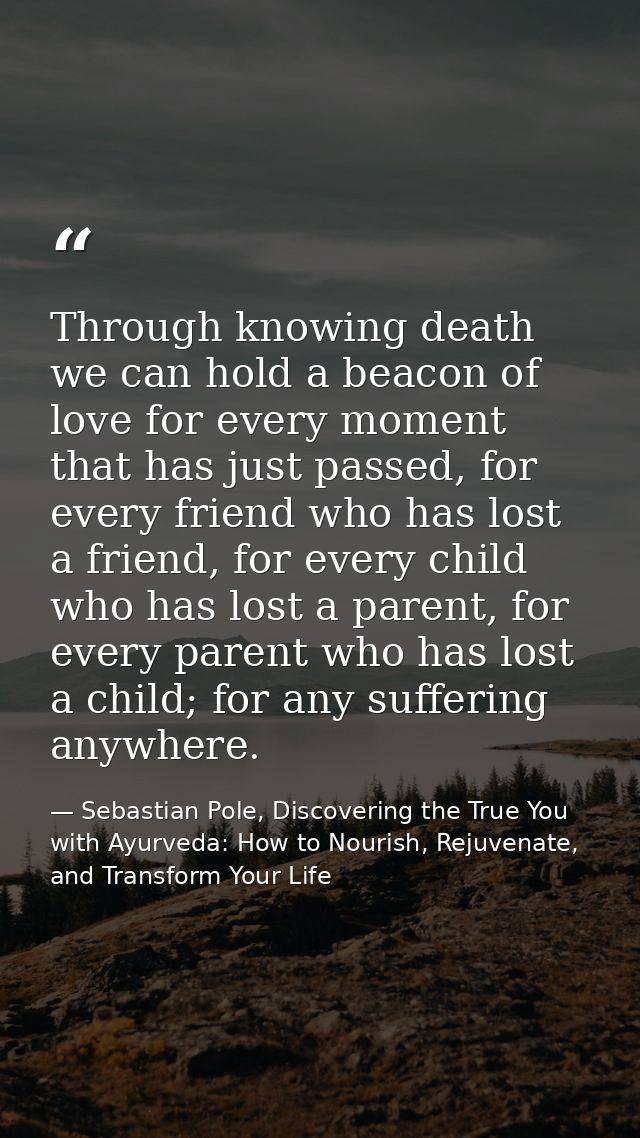 Through knowing death we can hold a beacon of love for every moment that has just passed, for every friend who has lost  — Sebastian Pole, Discovering the True You with Ayurveda: How to Nourish, Rejuvenate, and Transform Your Life